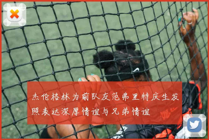 杰伦格林为前队友范弗里特庆生发照表达深厚情谊与兄弟情谊