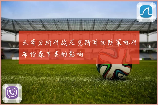 米奇分析对战尼克斯时协防策略对布伦森节奏的影响
