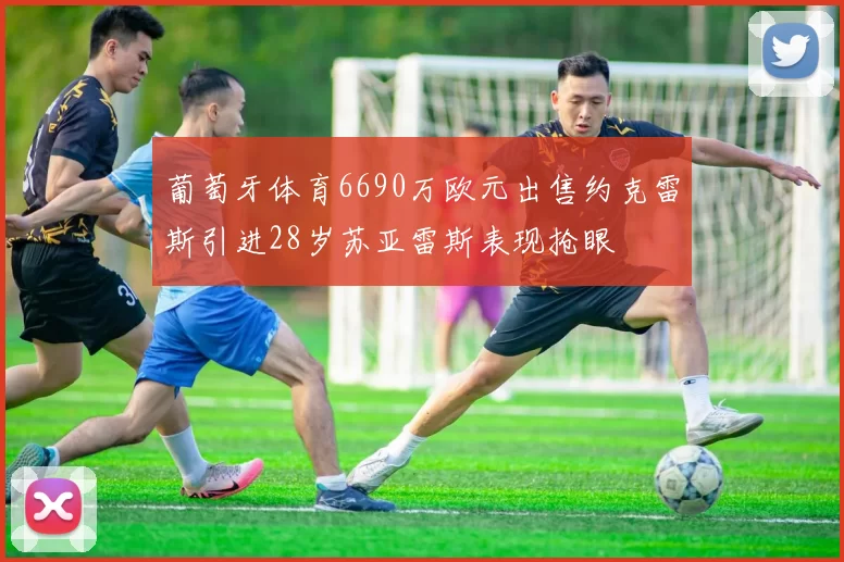 葡萄牙体育6690万欧元出售约克雷斯引进28岁苏亚雷斯表现抢眼