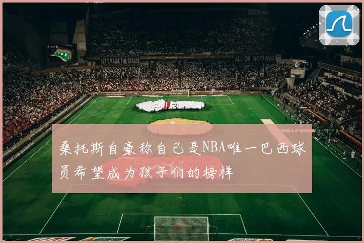 桑托斯自豪称自己是NBA唯一巴西球员希望成为孩子们的榜样