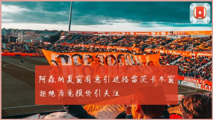 阿森纳夏窗有意引进格雷茨卡冬窗拒绝马竞报价引关注