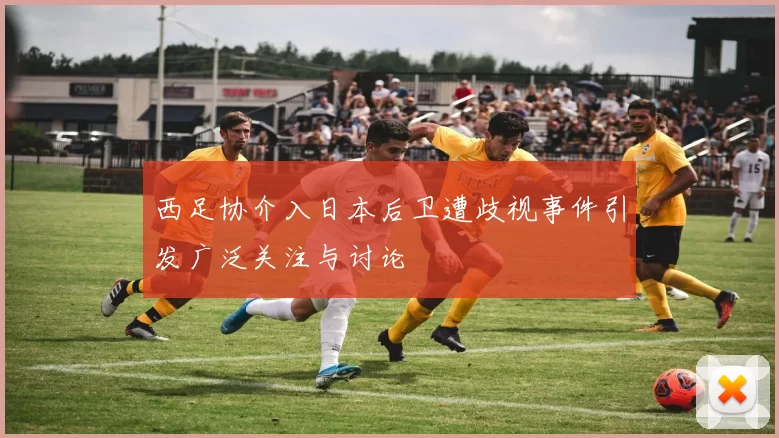 西足协介入日本后卫遭歧视事件引发广泛关注与讨论