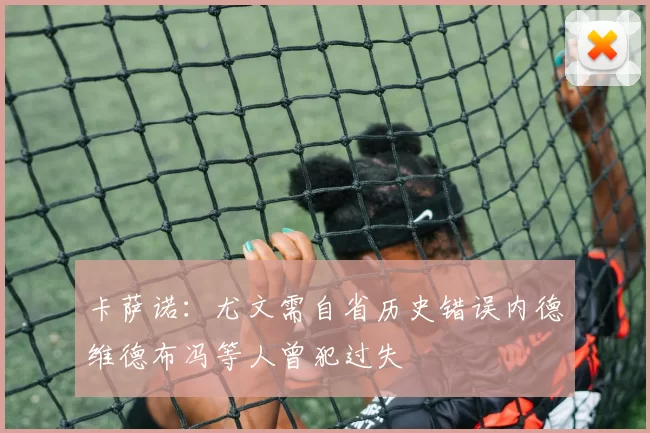 卡萨诺：尤文需自省历史错误内德维德布冯等人曾犯过失