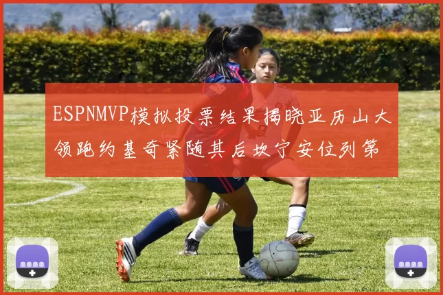 ESPNMVP模拟投票结果揭晓亚历山大领跑约基奇紧随其后坎宁安位列第三