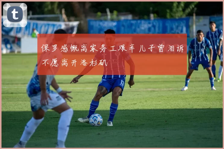 保罗感慨离家务工艰辛儿子曾泪诉不愿离开洛杉矶