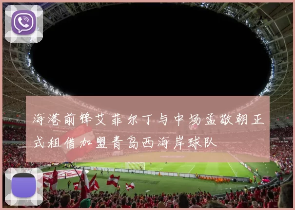 海港前锋艾菲尔丁与中场孟敬朝正式租借加盟青岛西海岸球队