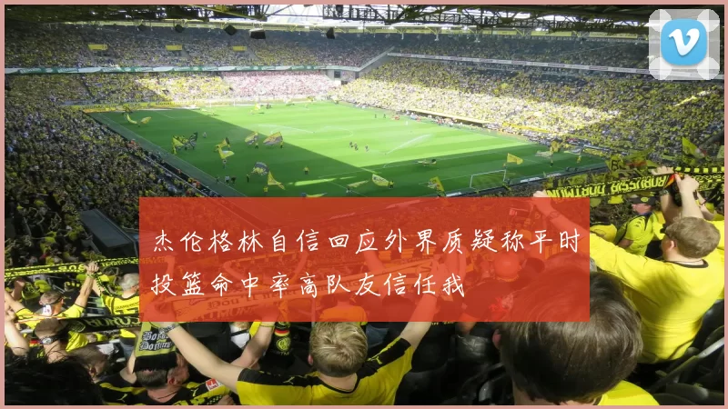 杰伦格林自信回应外界质疑称平时投篮命中率高队友信任我