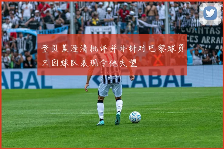 登贝莱澄清批评并非针对巴黎球员只因球队表现令他失望