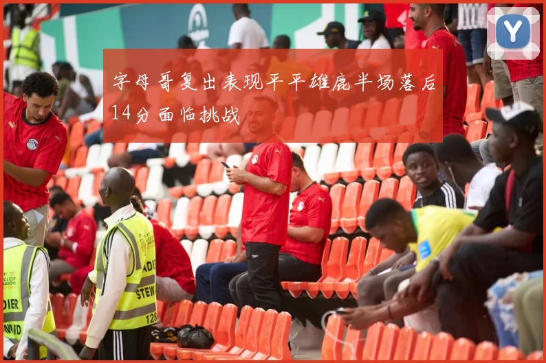 字母哥复出表现平平雄鹿半场落后14分面临挑战