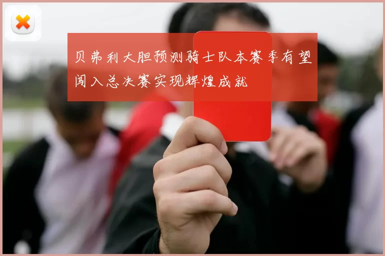 贝弗利大胆预测骑士队本赛季有望闯入总决赛实现辉煌成就