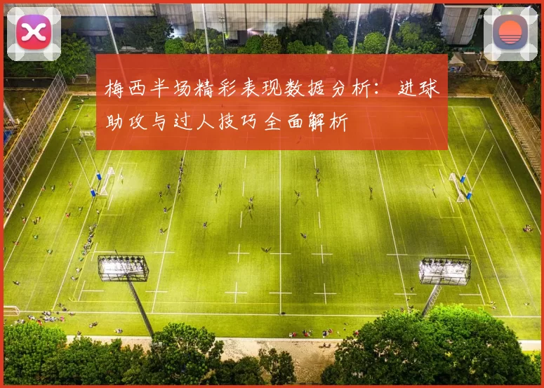梅西半场精彩表现数据分析：进球助攻与过人技巧全面解析