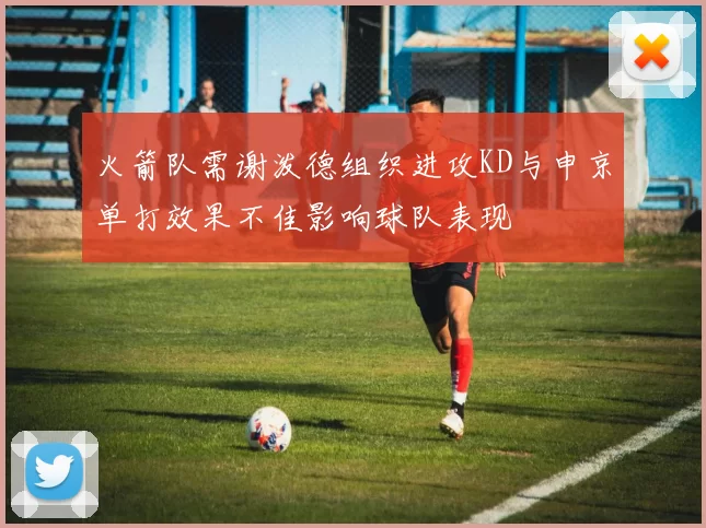火箭队需谢泼德组织进攻KD与申京单打效果不佳影响球队表现
