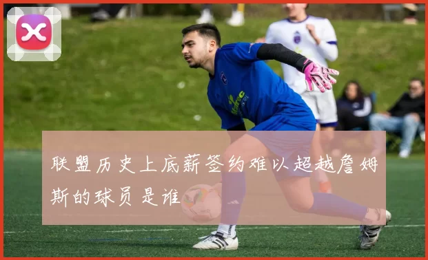 联盟历史上底薪签约难以超越詹姆斯的球员是谁