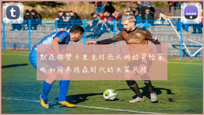 默森称赞卡里克对西汉姆的冒险策略如同弗格森时代的决策风格