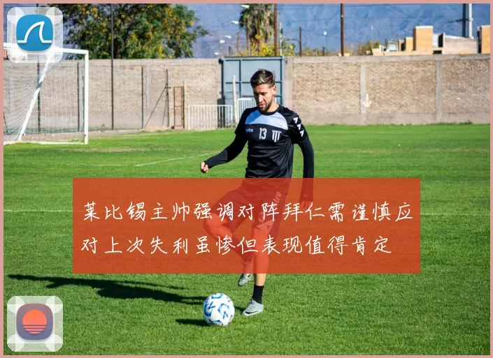 莱比锡主帅强调对阵拜仁需谨慎应对上次失利虽惨但表现值得肯定