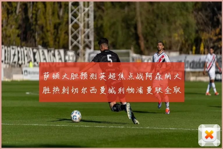 萨顿大胆预测英超焦点战阿森纳大胜热刺切尔西曼城利物浦曼联全取三分