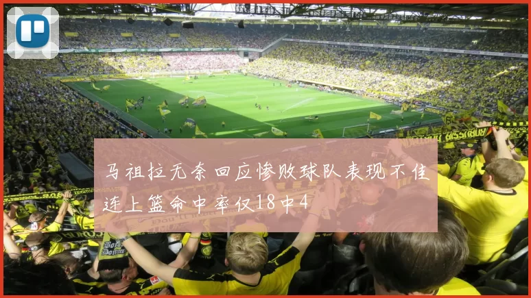 马祖拉无奈回应惨败球队表现不佳连上篮命中率仅18中4