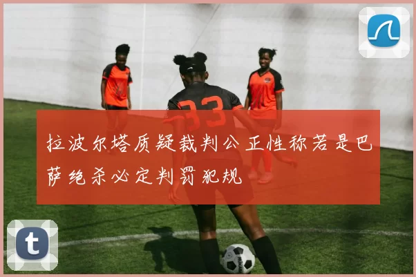 拉波尔塔质疑裁判公正性称若是巴萨绝杀必定判罚犯规