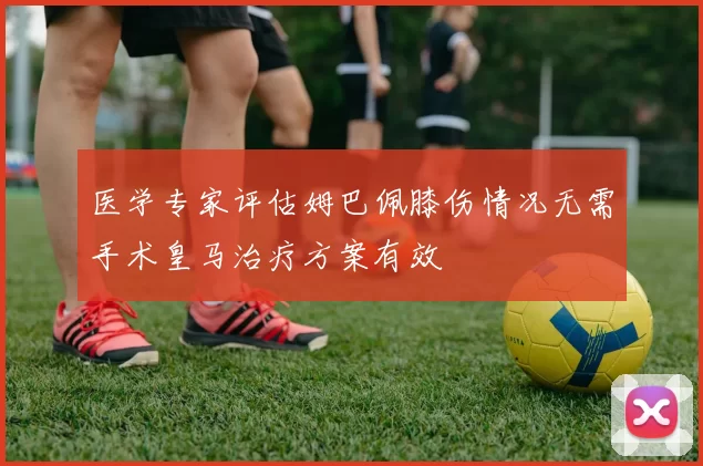 医学专家评估姆巴佩膝伤情况无需手术皇马治疗方案有效