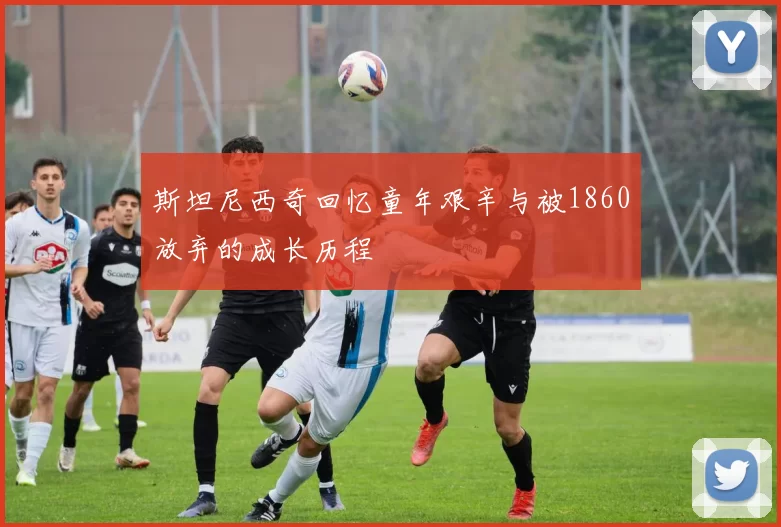斯坦尼西奇回忆童年艰辛与被1860放弃的成长历程