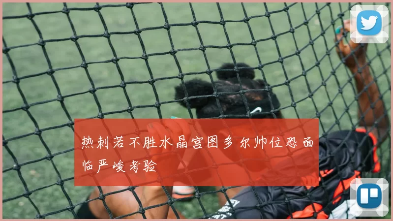 热刺若不胜水晶宫图多尔帅位恐面临严峻考验